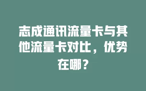 志成通讯流量卡与其他流量卡对比，优势在哪？