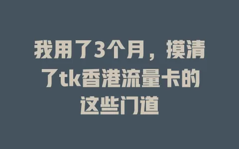 我用了3个月，摸清了tk香港流量卡的这些门道