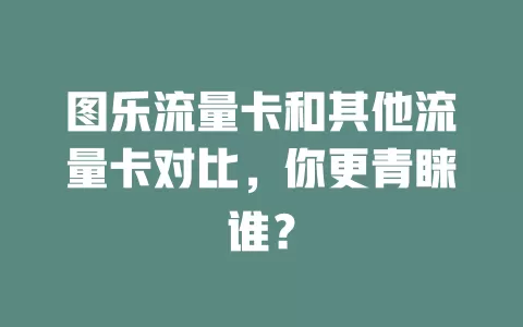 图乐流量卡和其他流量卡对比，你更青睐谁？
