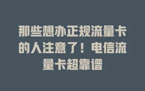那些想办正规流量卡的人注意了！电信流量卡超靠谱