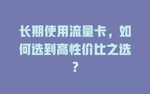 长期使用流量卡，如何选到高性价比之选？