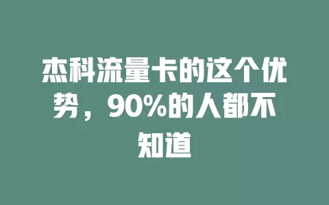 杰科流量卡的这个优势，90%的人都不知道