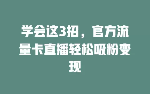 学会这3招，官方流量卡直播轻松吸粉变现