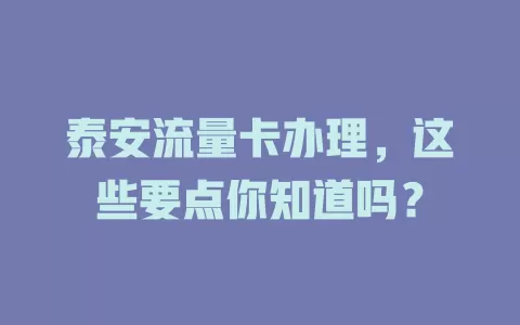 泰安流量卡办理，这些要点你知道吗？