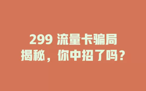 299 流量卡骗局揭秘，你中招了吗？