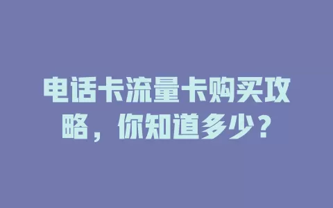 电话卡流量卡购买攻略，你知道多少？