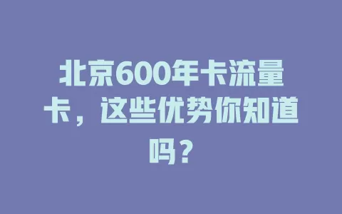 北京600年卡流量卡，这些优势你知道吗？