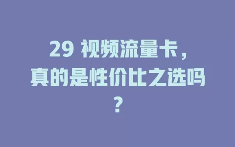 29 视频流量卡，真的是性价比之选吗？