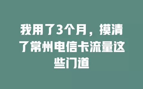 我用了3个月，摸清了常州电信卡流量这些门道