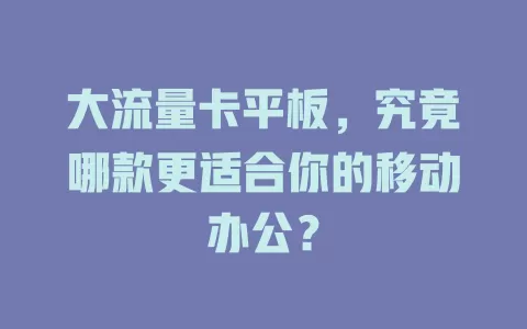 大流量卡平板，究竟哪款更适合你的移动办公？
