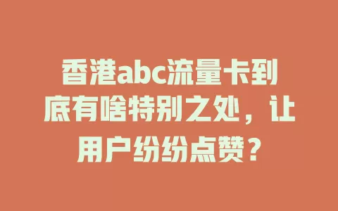 香港abc流量卡到底有啥特别之处，让用户纷纷点赞？