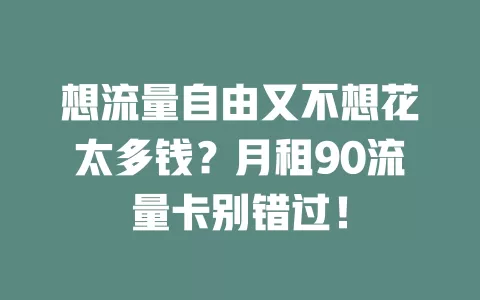 想流量自由又不想花太多钱？月租90流量卡别错过！