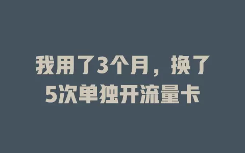 我用了3个月，换了5次单独开流量卡