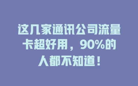这几家通讯公司流量卡超好用，90%的人都不知道！