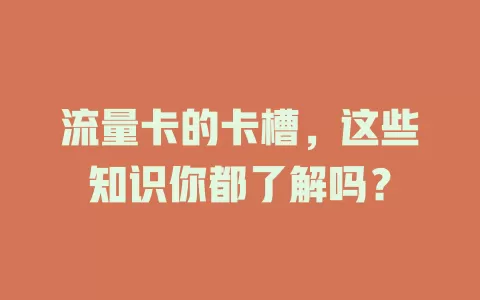 流量卡的卡槽，这些知识你都了解吗？