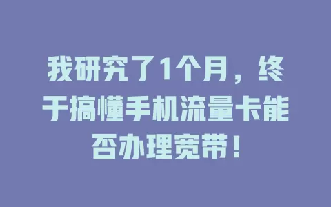 我研究了1个月，终于搞懂手机流量卡能否办理宽带！
