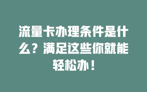 流量卡办理条件是什么？满足这些你就能轻松办！
