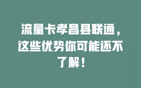 流量卡孝昌县联通，这些优势你可能还不了解！