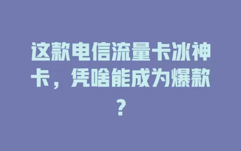 这款电信流量卡冰神卡，凭啥能成为爆款？