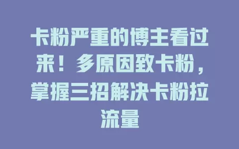 卡粉严重的博主看过来！多原因致卡粉，掌握三招解决卡粉拉流量