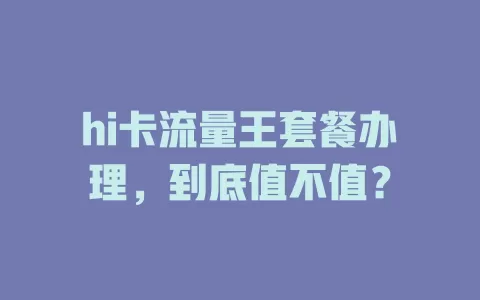 hi卡流量王套餐办理，到底值不值？