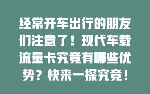 经常开车出行的朋友们注意了！现代车载流量卡究竟有哪些优势？快来一探究竟！