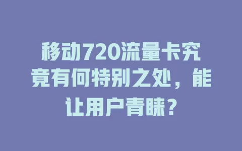 移动720流量卡究竟有何特别之处，能让用户青睐？