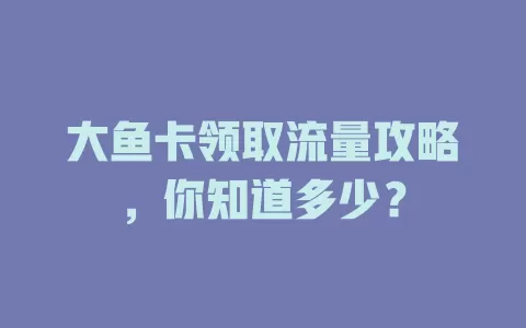 大鱼卡领取流量攻略，你知道多少？