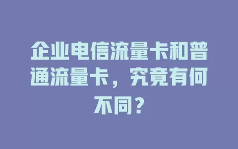 企业电信流量卡和普通流量卡，究竟有何不同？