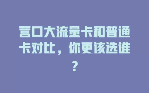 营口大流量卡和普通卡对比，你更该选谁？