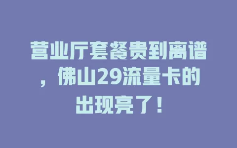 营业厅套餐贵到离谱,佛山29流量卡的出现亮了!