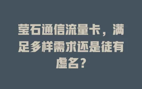 莹石通信流量卡，满足多样需求还是徒有虚名？