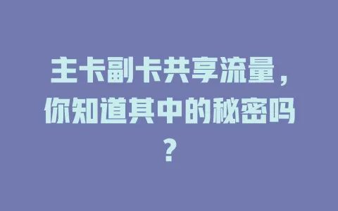 主卡副卡共享流量，你知道其中的秘密吗？