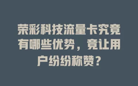 荣彩科技流量卡究竟有哪些优势，竟让用户纷纷称赞？