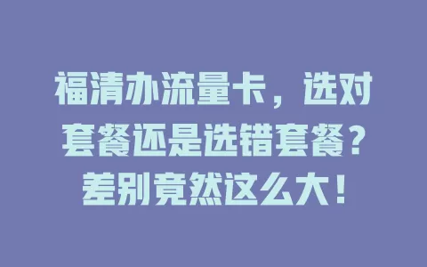 福清办流量卡，选对套餐还是选错套餐？差别竟然这么大！