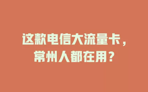 这款电信大流量卡，常州人都在用？