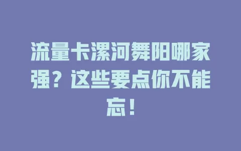 流量卡漯河舞阳哪家强？这些要点你不能忘！