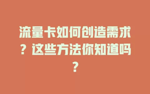 流量卡如何创造需求？这些方法你知道吗？