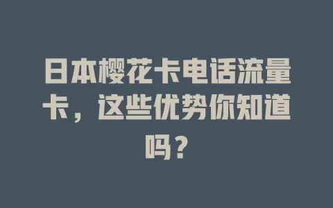 日本樱花卡电话流量卡，这些优势你知道吗？
