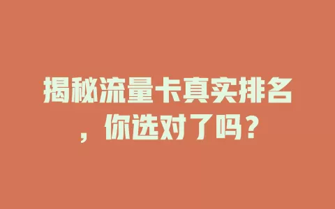 揭秘流量卡真实排名，你选对了吗？
