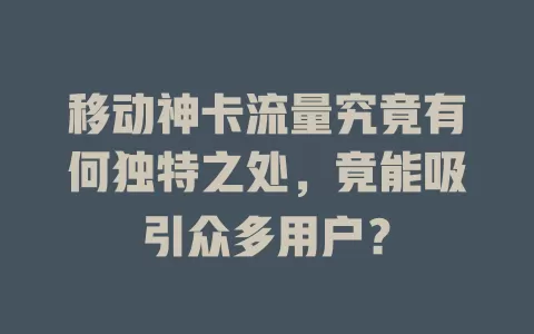 移动神卡流量究竟有何独特之处，竟能吸引众多用户？