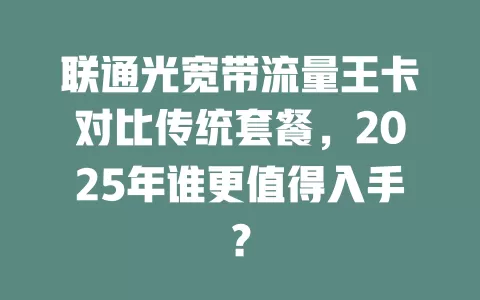 联通光宽带流量王卡对比传统套餐，2025年谁更值得入手？