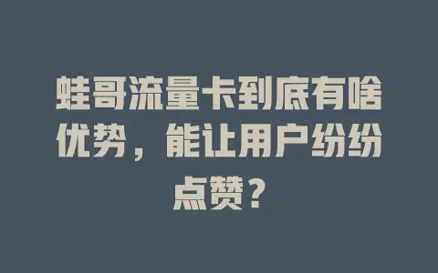 蛙哥流量卡到底有啥优势，能让用户纷纷点赞？