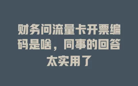 财务问流量卡开票编码是啥,同事的回答太实用了
