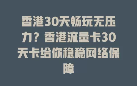 香港30天畅玩无压力？香港流量卡30天卡给你稳稳网络保障