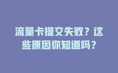 流量卡提交失败？这些原因你知道吗？