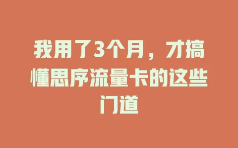 我用了3个月，才搞懂思序流量卡的这些门道
