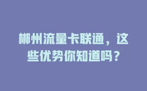 郴州流量卡联通，这些优势你知道吗？