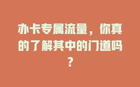 办卡专属流量，你真的了解其中的门道吗？