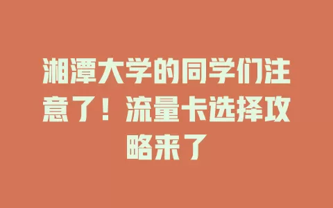 湘潭大学的同学们注意了！流量卡选择攻略来了
